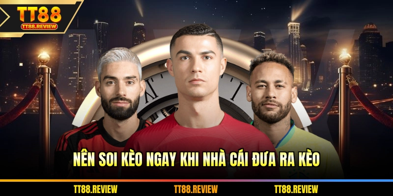 Nên soi kèo ngay khi nhà cái đưa ra kèo