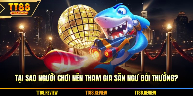 Tại sao người chơi nên tham gia săn ngư đổi thưởng?
