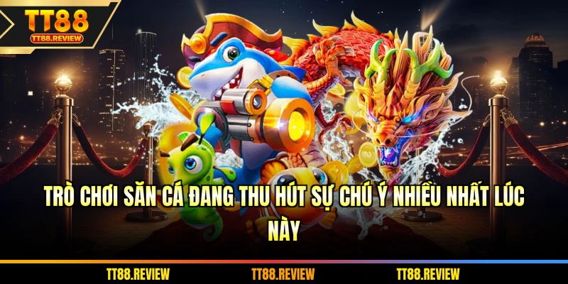 Trò chơi săn cá đang thu hút sự chú ý nhiều nhất lúc này